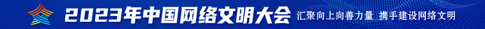 特黄色操逼大片把女人操的很爽免费看无遮挡2023年中国网络文明大会